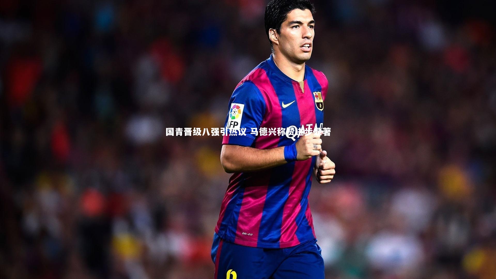 国青晋级八强引热议 马德兴称赞进步显著