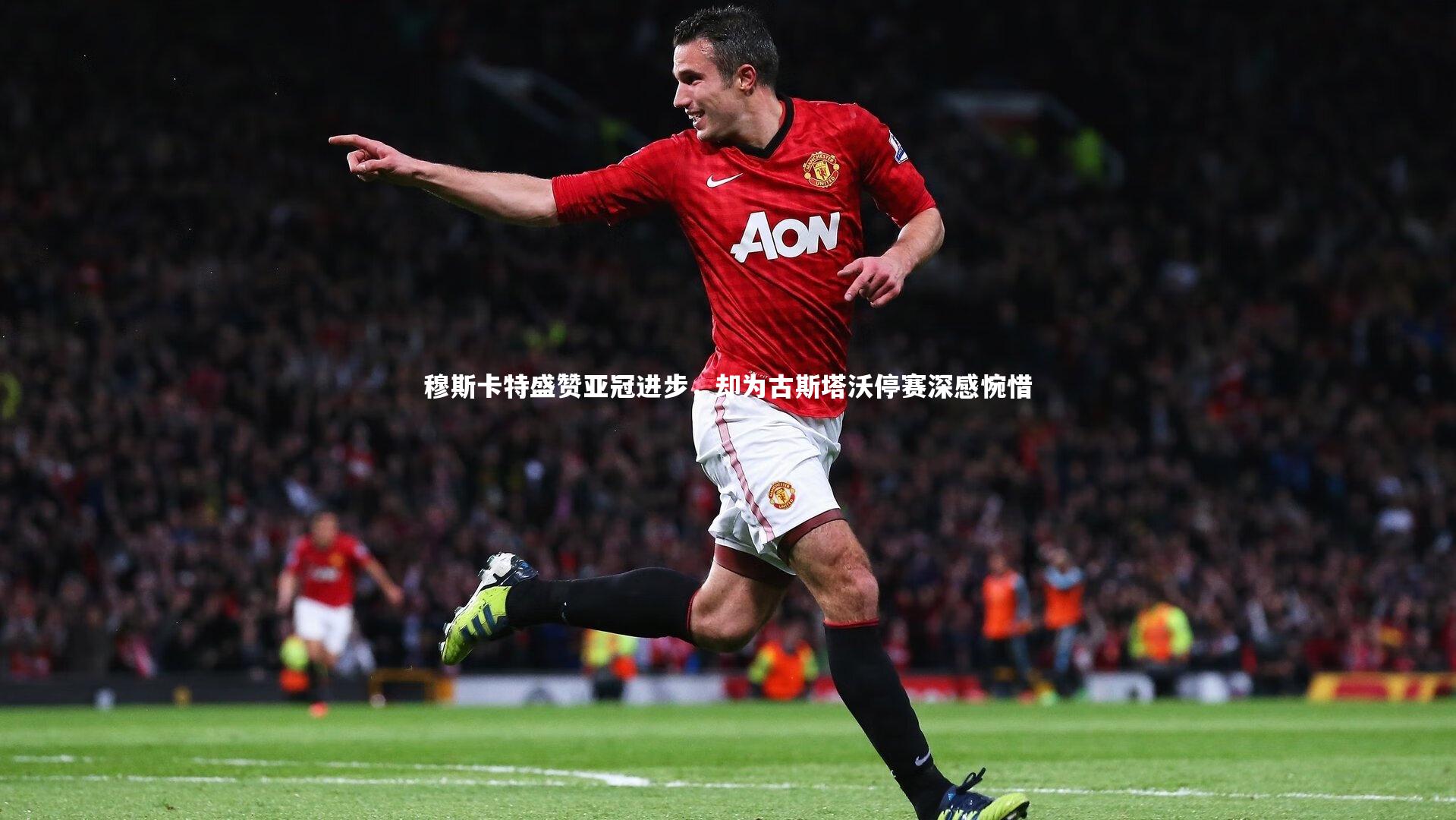 穆斯卡特盛赞亚冠进步，却为古斯塔沃停赛深感惋惜