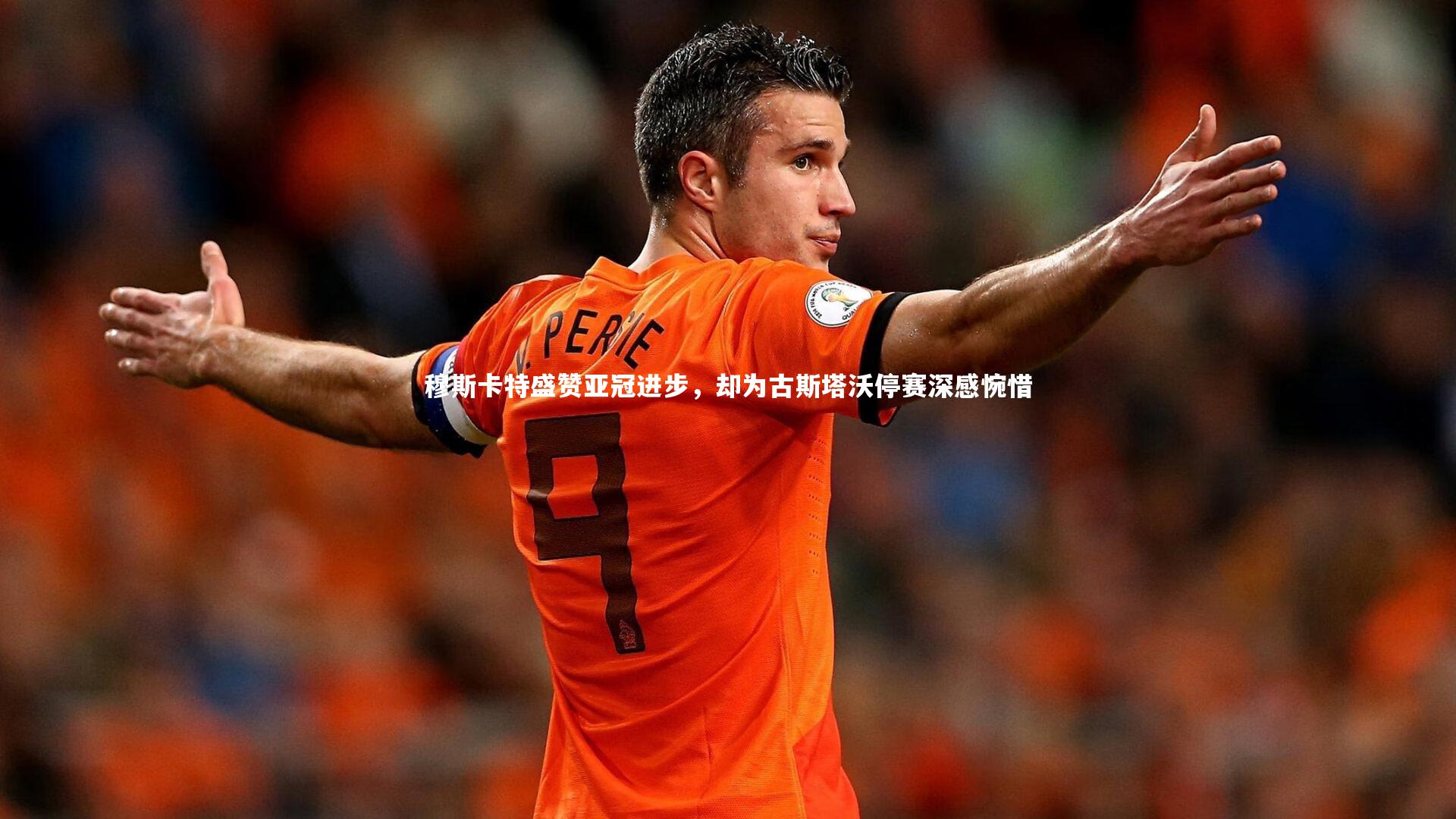 穆斯卡特盛赞亚冠进步，却为古斯塔沃停赛深感惋惜