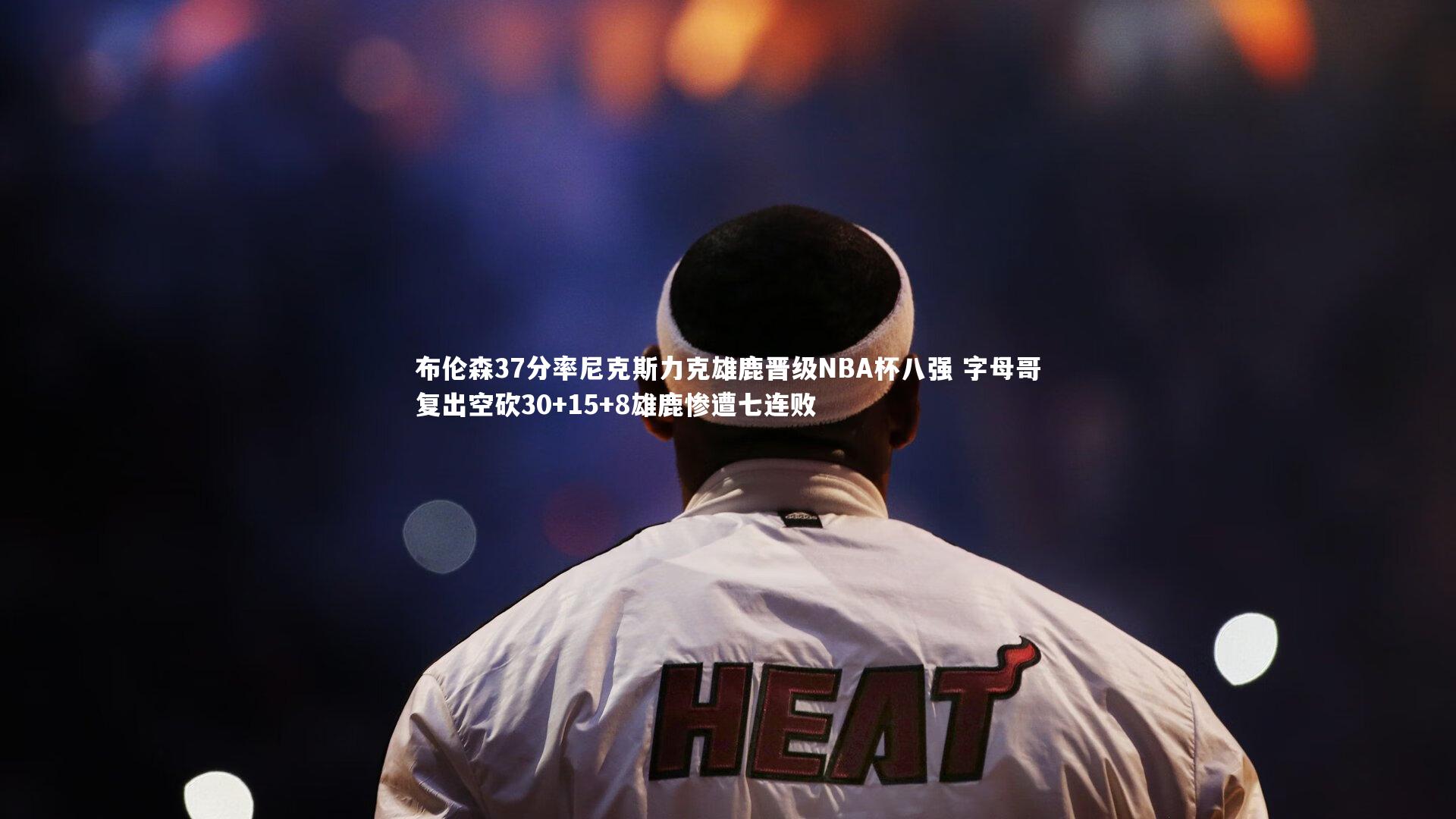 【亚博娱乐】布伦森37分率尼克斯力克雄鹿晋级NBA杯八强 字母哥复出空砍30+15+8雄鹿惨遭七连败