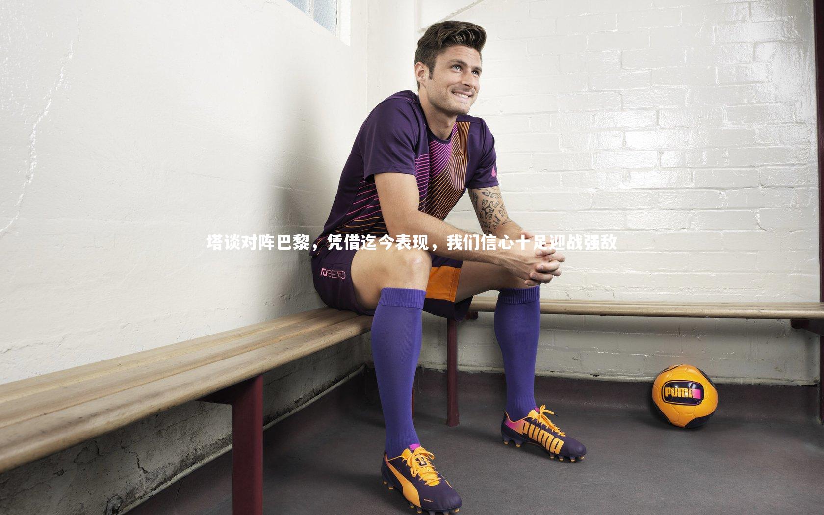 塔谈对阵巴黎，凭借迄今表现，我们信心十足迎战强敌