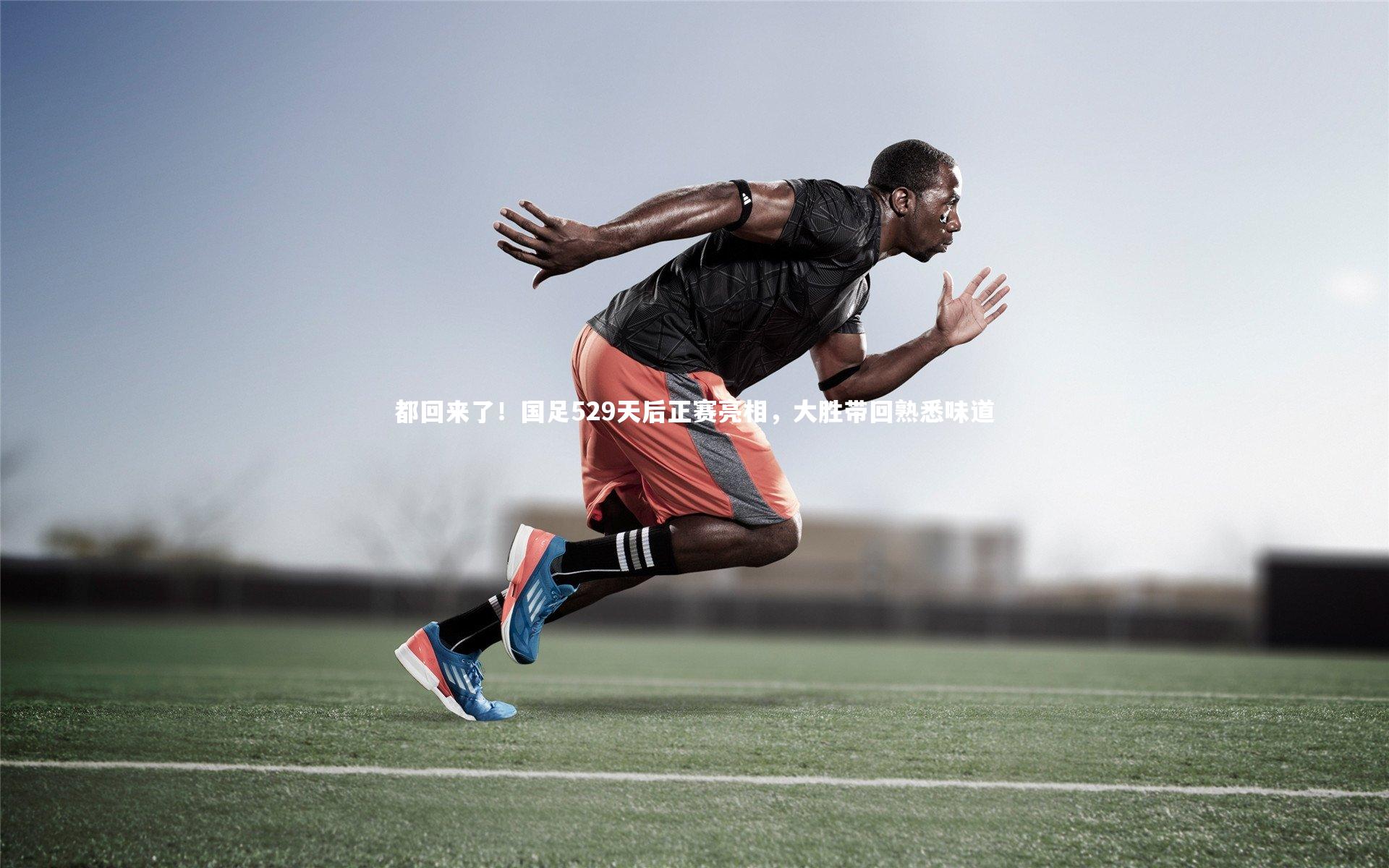 yabo体育：都回来了！国足529天后正赛亮相，大胜带回熟悉味道